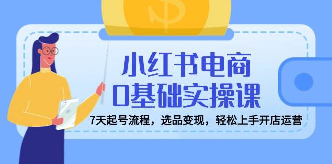 (3.16)小红书电商0基础实操课，7天起号流程，选品变现，轻松上手开店运营