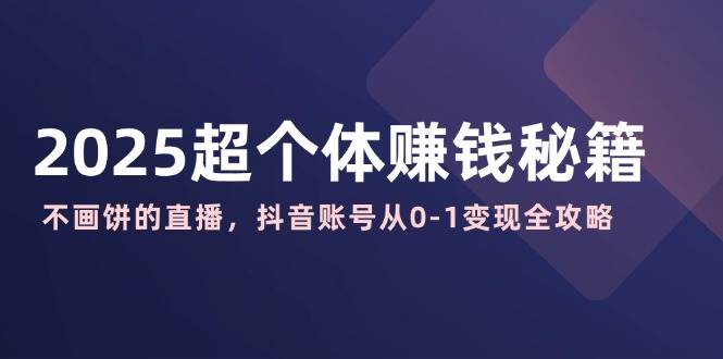 (3.13)2025超个体赚钱秘籍：不画饼的直播，抖音账号从0-1变现全攻略