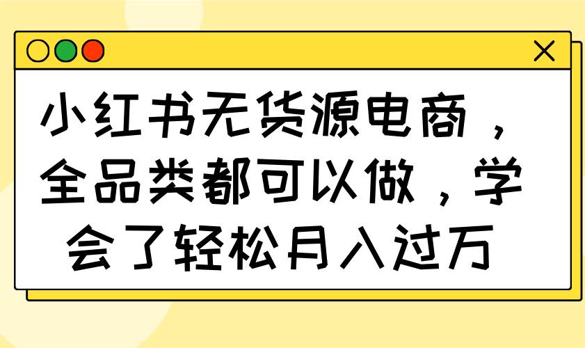 (3.22)小红书无货源电商，全品类都可以做，学会了轻松月入过万
