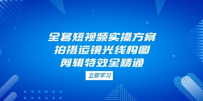 (4.23)全套短视频实操方案，拍摄运镜光线构图，剪辑特效全精通