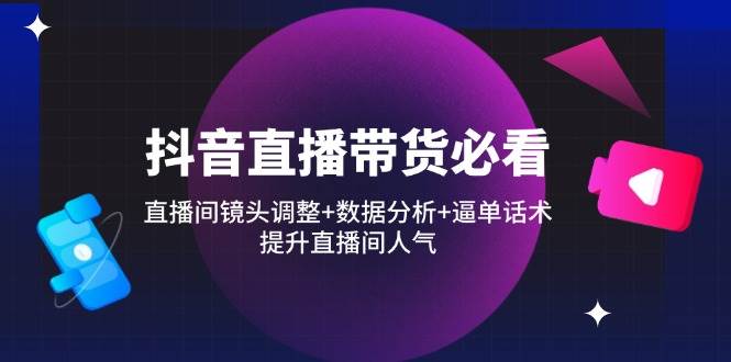 (4.18)抖音直播带货必看：直播间镜头调整+数据分析+逼单话术，提升直播间人气
