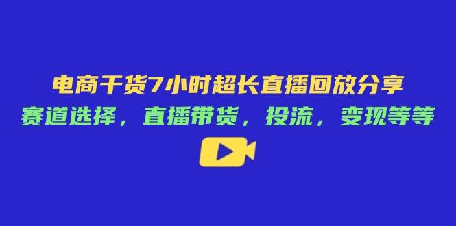 (4.16)电商干货7小时超长直播回放分享：赛道选择，直播带货，投流，变现等等