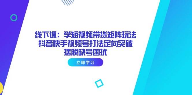 (4.19)线下课：学短视频带货矩阵玩法 抖音快手视频号打法定向突破，摆脱缺号困扰