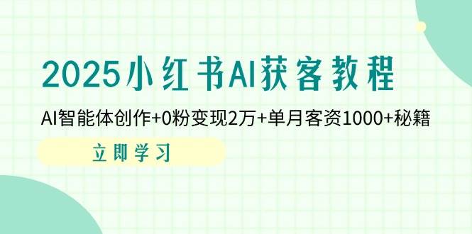 (4.9)2025小红书AI获客教程：AI智能体创作+0粉变现2万+单月客资1000+秘籍