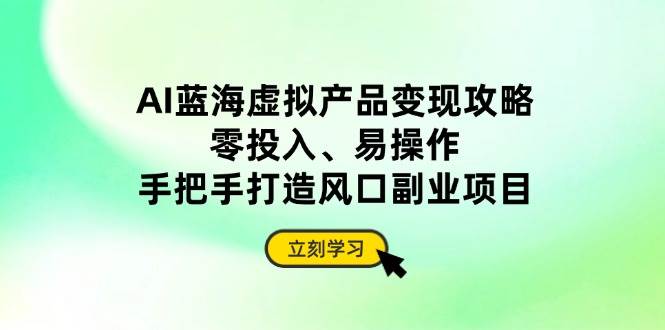 (4.13)AI蓝海虚拟产品变现攻略，零投入、易操作，手把手打造风口副业项目