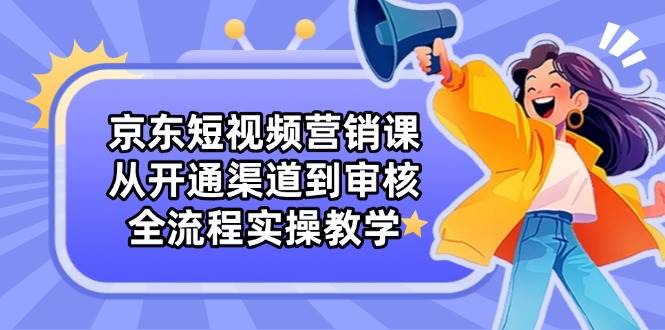 (4.23)京东短视频营销课：从开通渠道到审核，全流程实操教学