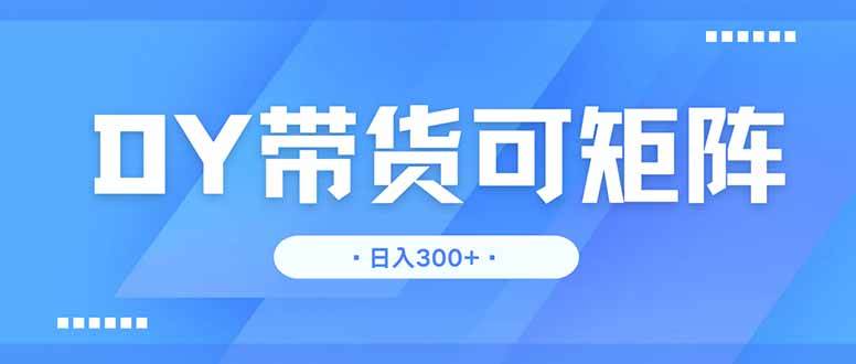 (4.17)DY带货，日入300＋矩阵无上限